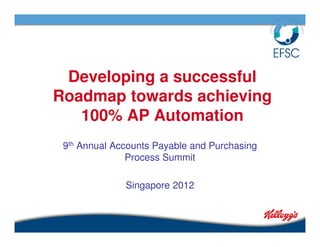 Developing a successful
Roadmap towards achieving
   100% AP Automation
 9th Annual Accounts Payable and Purchasing
               Process Summit

              Singapore 2012
 