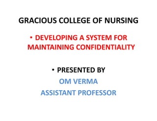 GRACIOUS COLLEGE OF NURSING
• DEVELOPING A SYSTEM FOR
MAINTAINING CONFIDENTIALITY
• PRESENTED BY
OM VERMA
ASSISTANT PROFESSOR
 