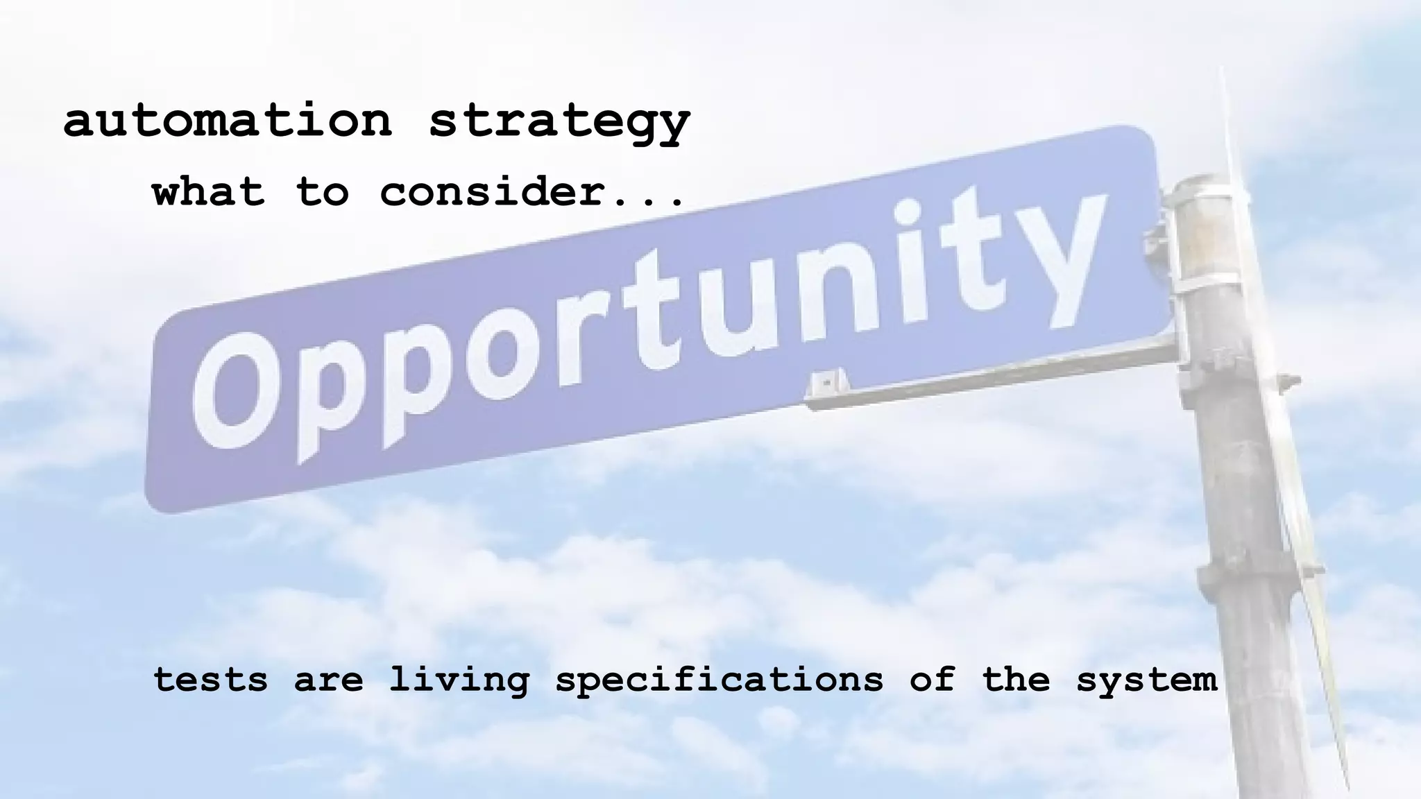 automation strategy
what to consider...
tests are living specifications of the system
 