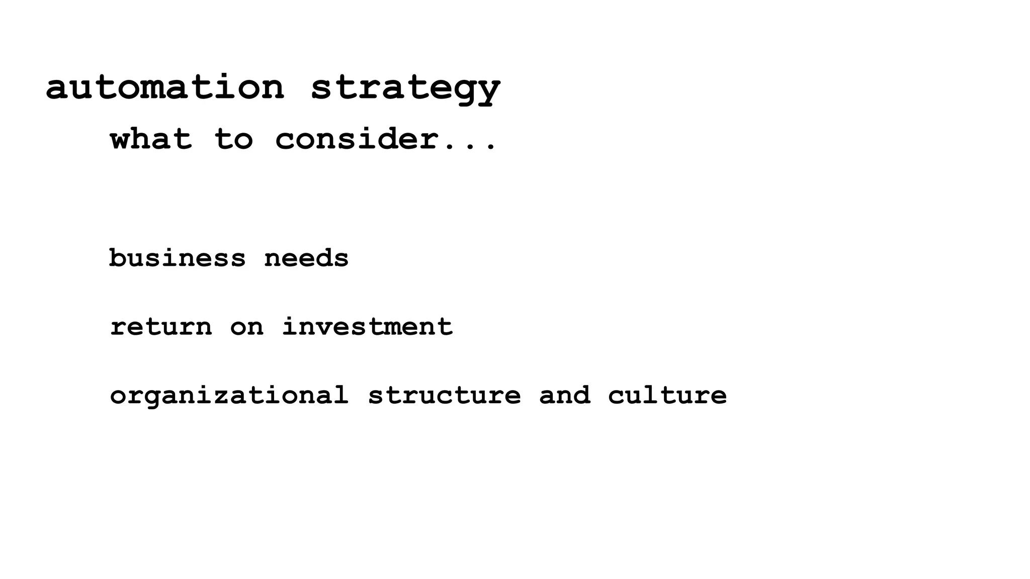 automation strategy
what to consider...
business needs
return on investment
organizational structure and culture
 