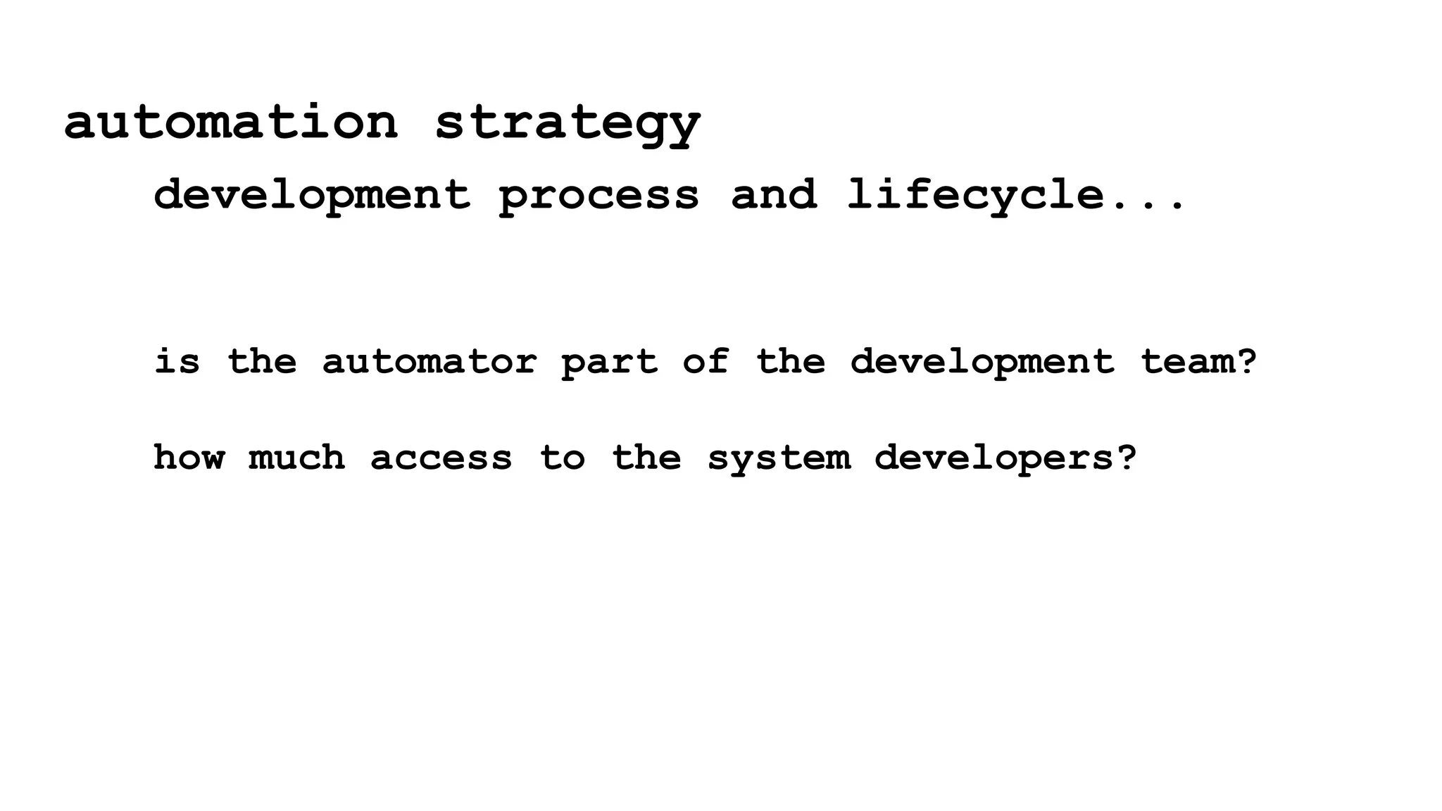 automation strategy
development process and lifecycle...
is the automator part of the development team?
how much access to the system developers?
 
