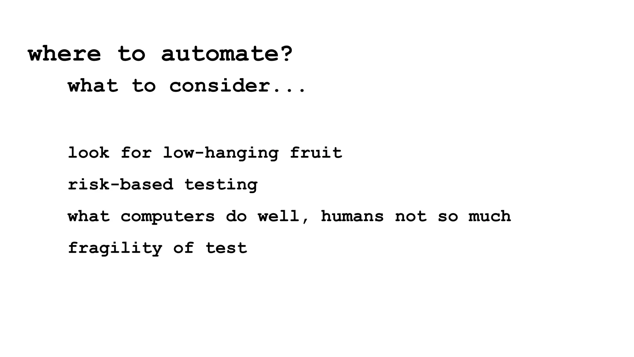 look for low-hanging fruit
risk-based testing
what computers do well, humans not so much
fragility of test
where to automate?
what to consider...
 