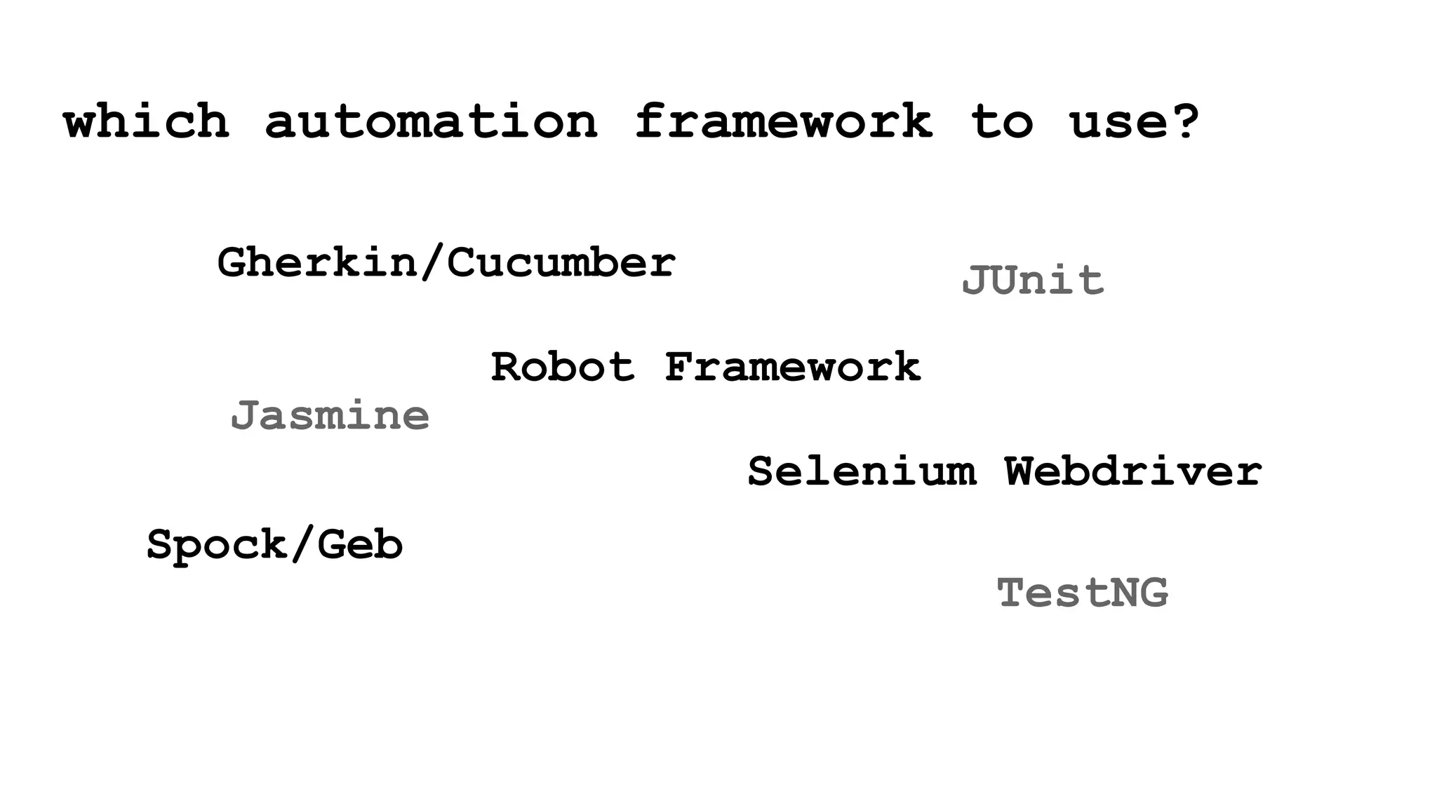 which automation framework to use?
Gherkin/Cucumber
Robot Framework
Selenium Webdriver
Spock/Geb
JUnit
Jasmine
TestNG
 