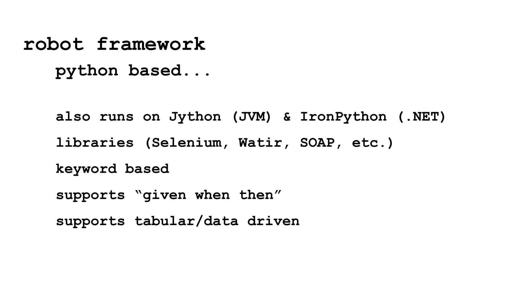 also runs on Jython (JVM) & IronPython (.NET)
libraries (Selenium, Watir, SOAP, etc.)
keyword based
supports “given when then”
supports tabular/data driven
robot framework
python based...
 