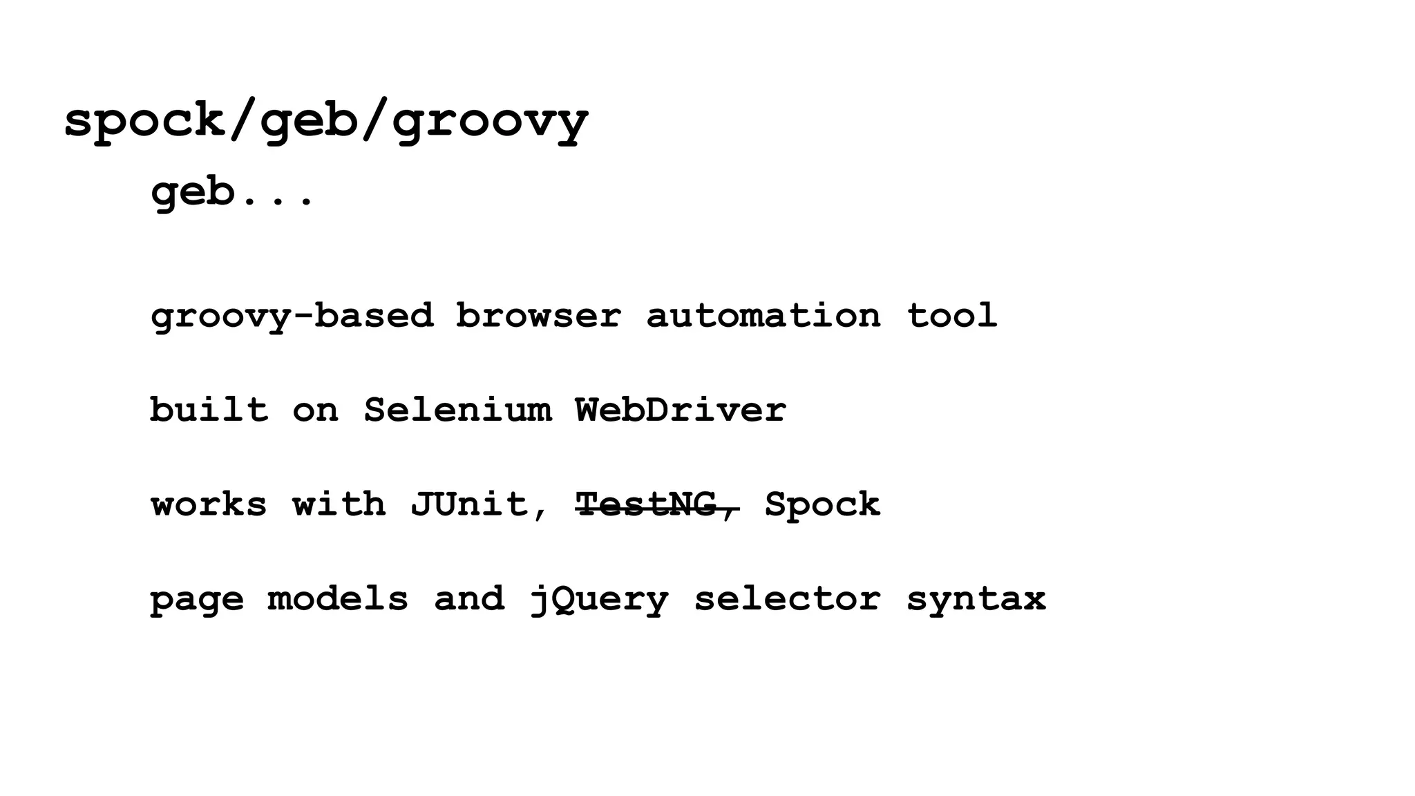 groovy-based browser automation tool
built on Selenium WebDriver
works with JUnit, TestNG, Spock
page models and jQuery selector syntax
spock/geb/groovy
geb...
 