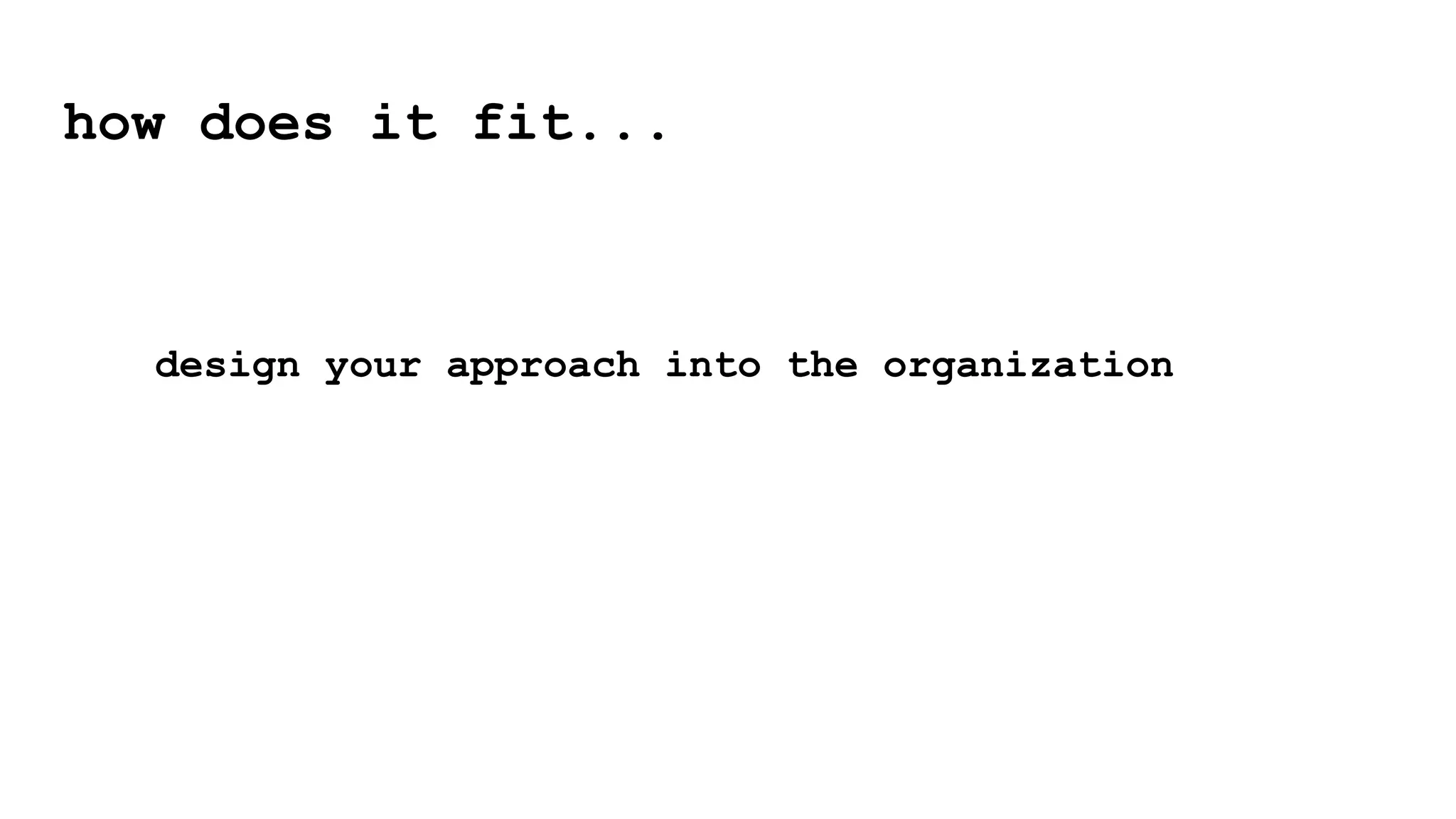 how does it fit...
design your approach into the organization
 