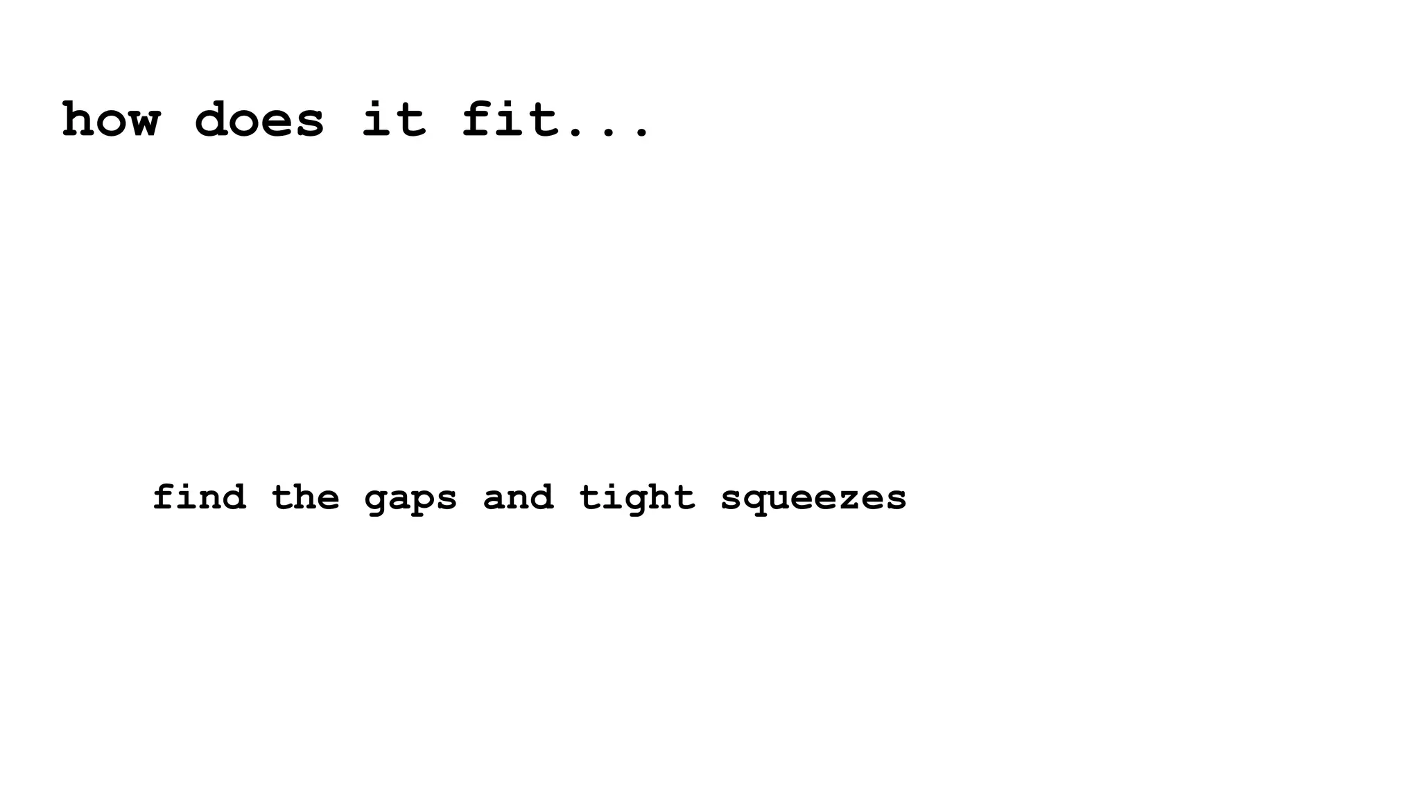 how does it fit...
find the gaps and tight squeezes
 