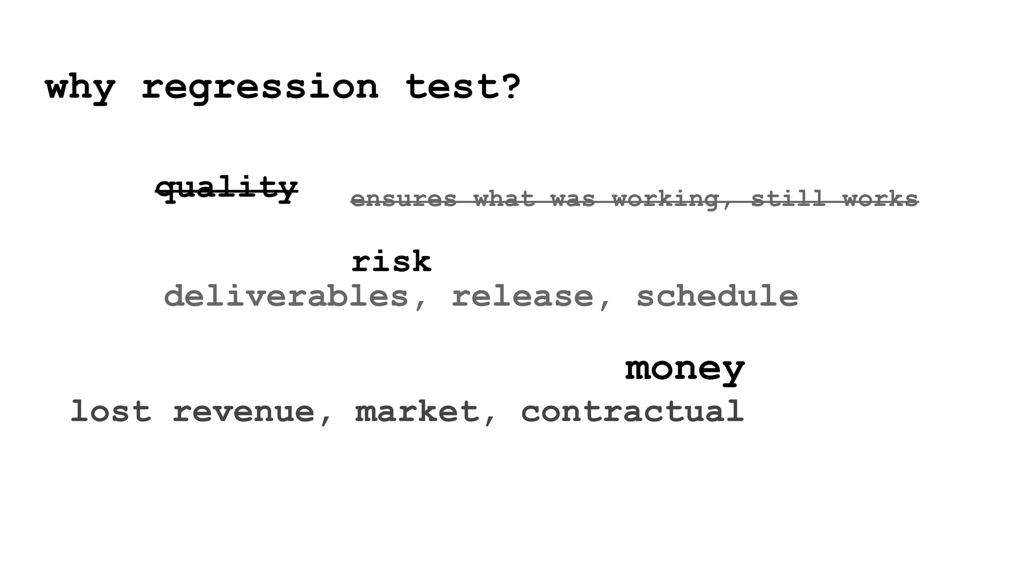 why regression test?
quality
risk
money
lost revenue, market, contractual
ensures what was working, still works
deliverables, release, schedule
 