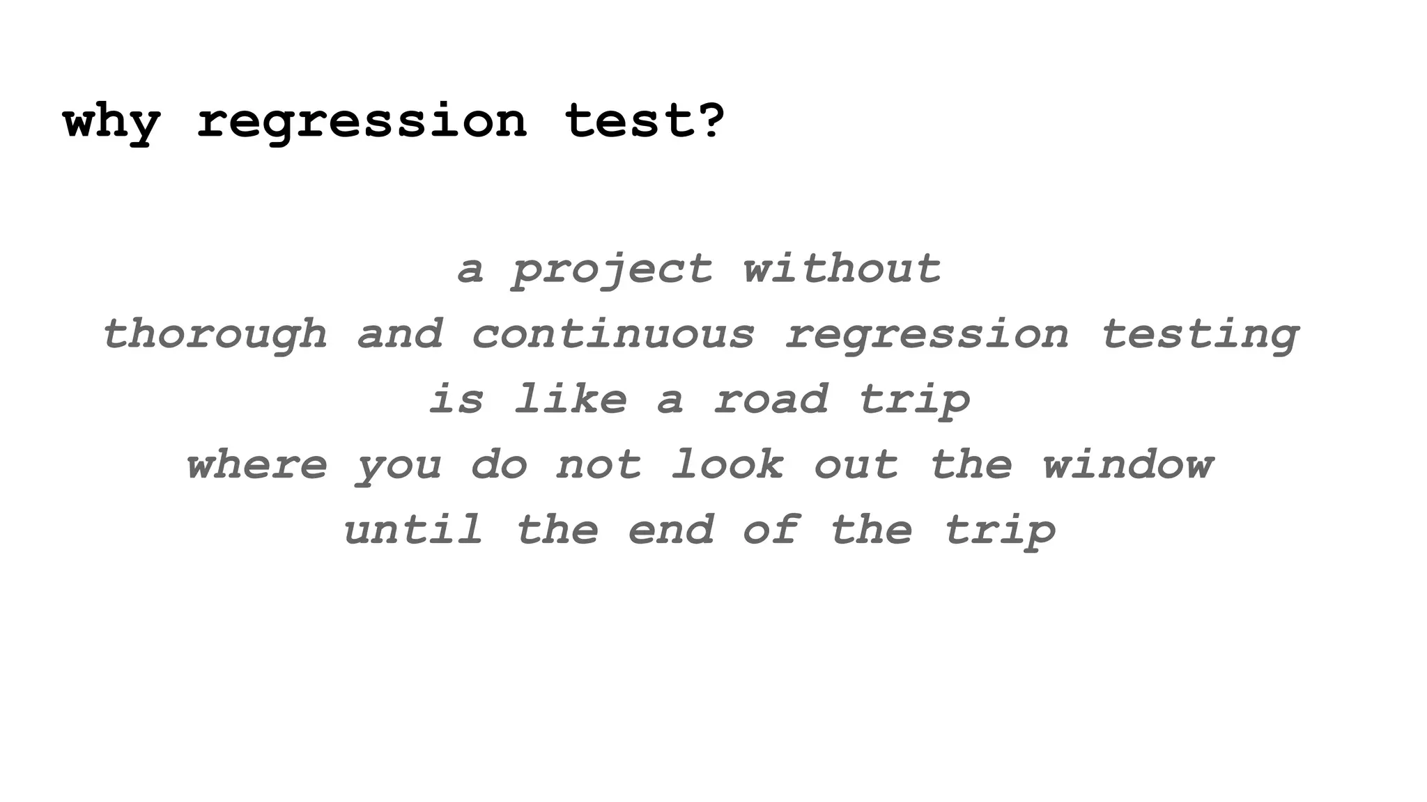 why regression test?
a project without
thorough and continuous regression testing
is like a road trip
where you do not look out the window
until the end of the trip
 