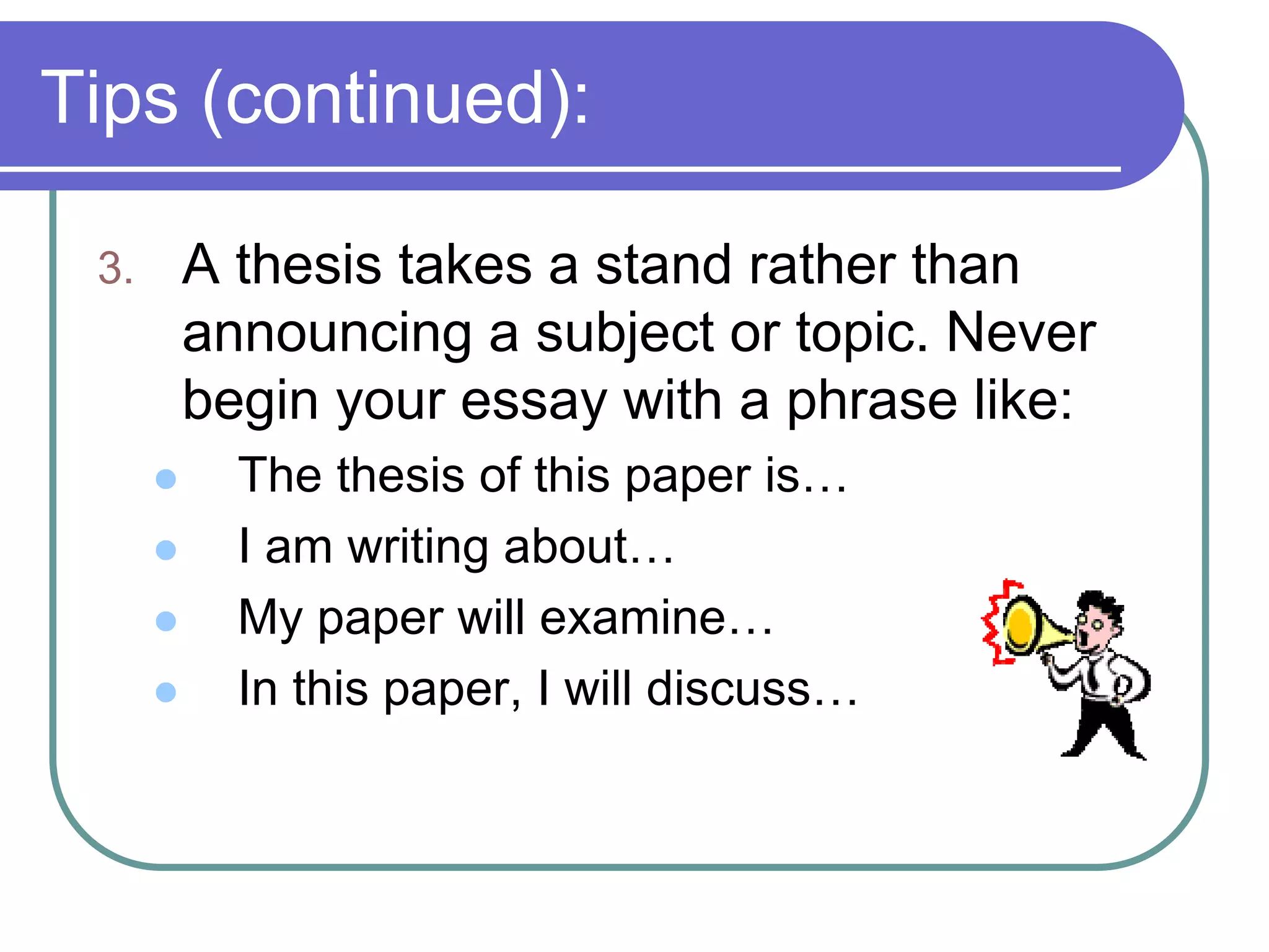 Tips (continued):

 3.       A thesis takes a stand rather than
          announcing a subject or topic. Never
          begin your essay with a phrase like:
           The thesis of this paper is…
           I am writing about…
           My paper will examine…
           In this paper, I will discuss…
 
