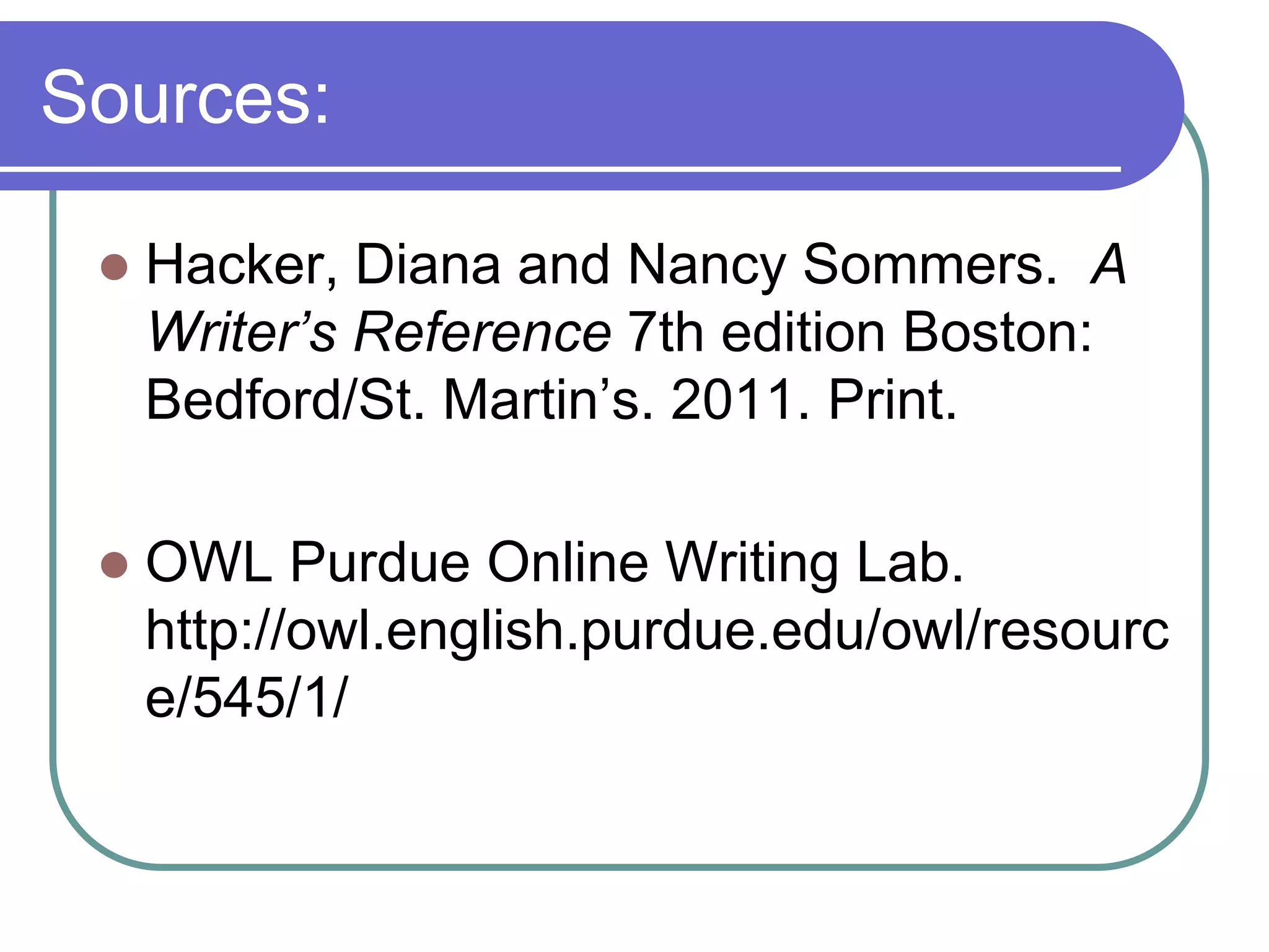 Sources:

    Hacker, Diana and Nancy Sommers. A
     Writer’s Reference 7th edition Boston:
     Bedford/St. Martin’s. 2011. Print.

    OWL Purdue Online Writing Lab.
     http://owl.english.purdue.edu/owl/resourc
     e/545/1/
 