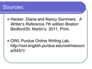 Sources:

    Hacker, Diana and Nancy Sommers. A
     Writer’s Reference 7th edition Boston:
     Bedford/St. Martin’s. 2011. Print.

    OWL Purdue Online Writing Lab.
     http://owl.english.purdue.edu/owl/resourc
     e/545/1/
 
