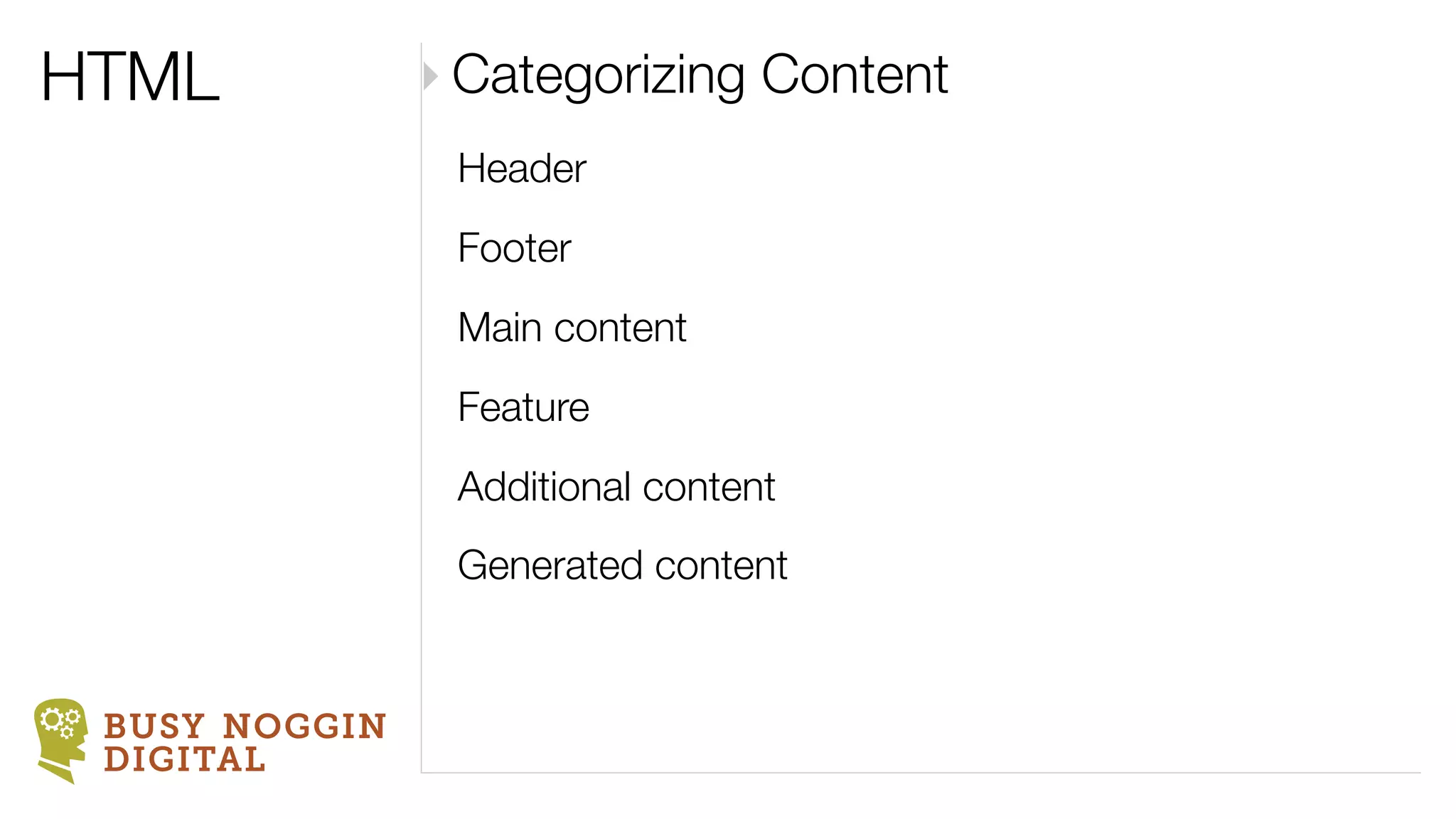 HTML           ‣ Categorizing Content
                Header
                Footer
                Main content
                Feature
                Additional content
                Generated content


 BUSY NOGGIN
 DIGITAL
 