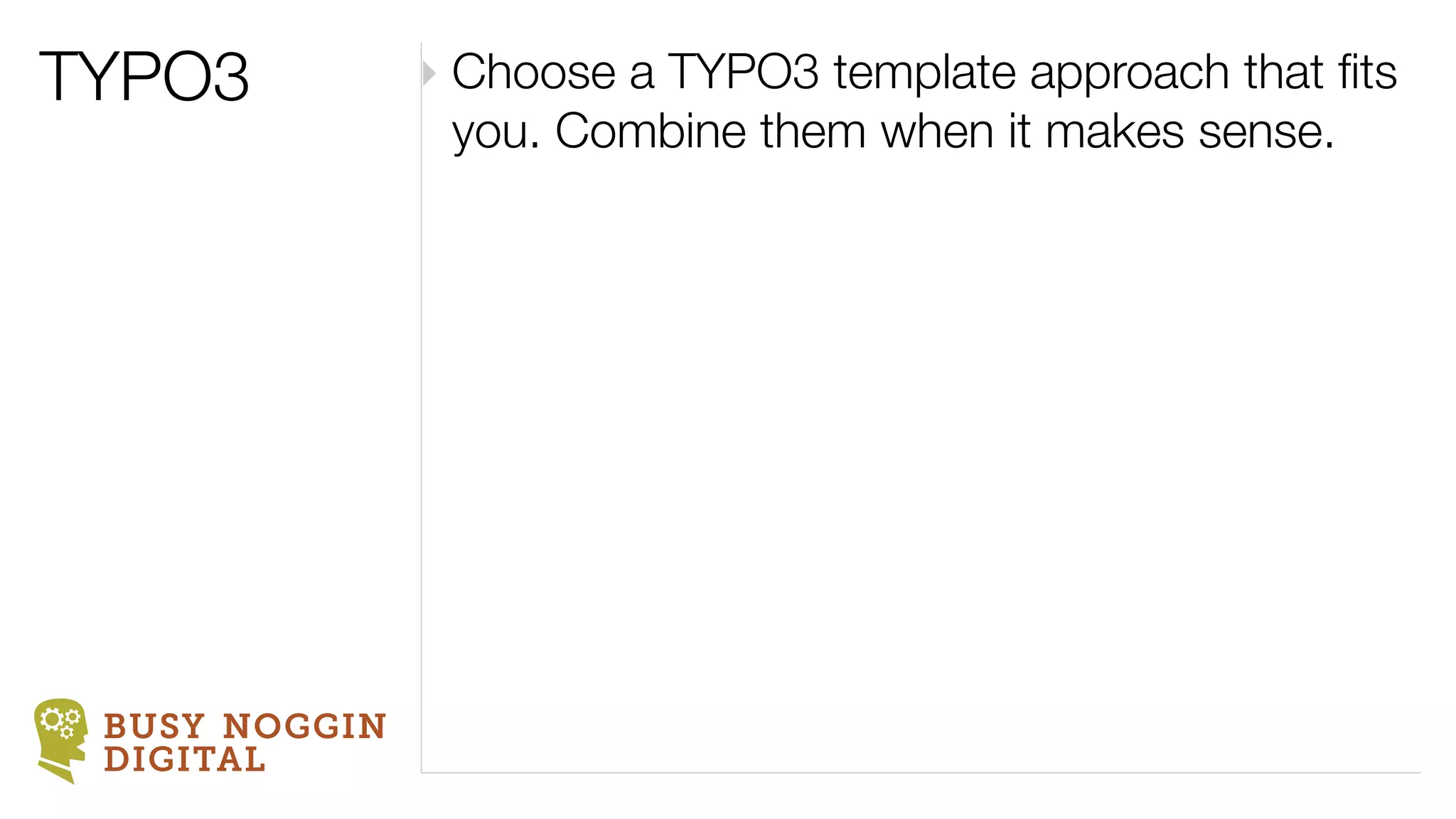 TYPO3          ‣ Choose a TYPO3 template approach that ﬁts
                 you. Combine them when it makes sense.




 BUSY NOGGIN
 DIGITAL
 