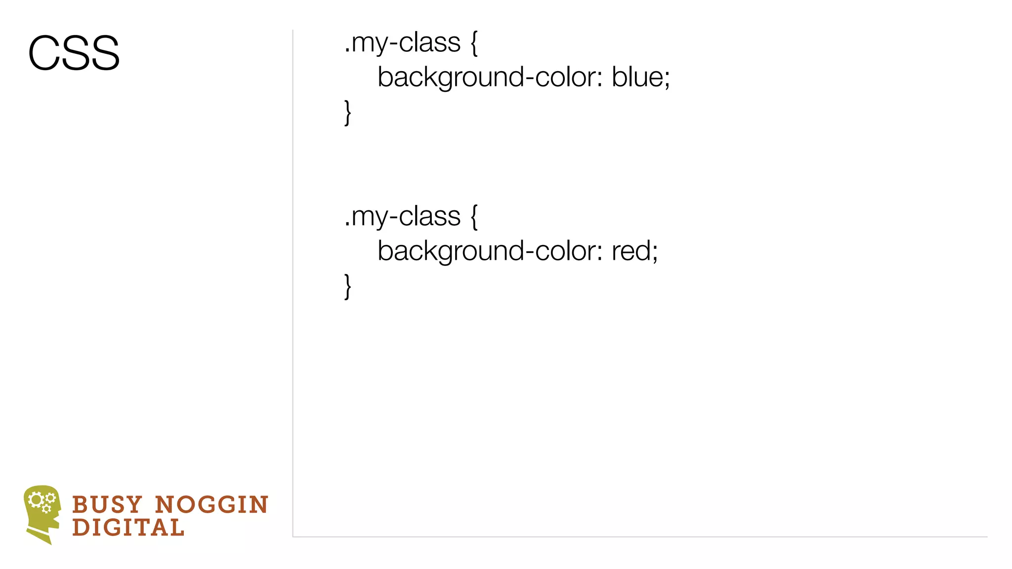 CSS            .my-class {
               	 background-color: blue;
               }


               .my-class {
               	 background-color: red;
               }




 BUSY NOGGIN
 DIGITAL
 