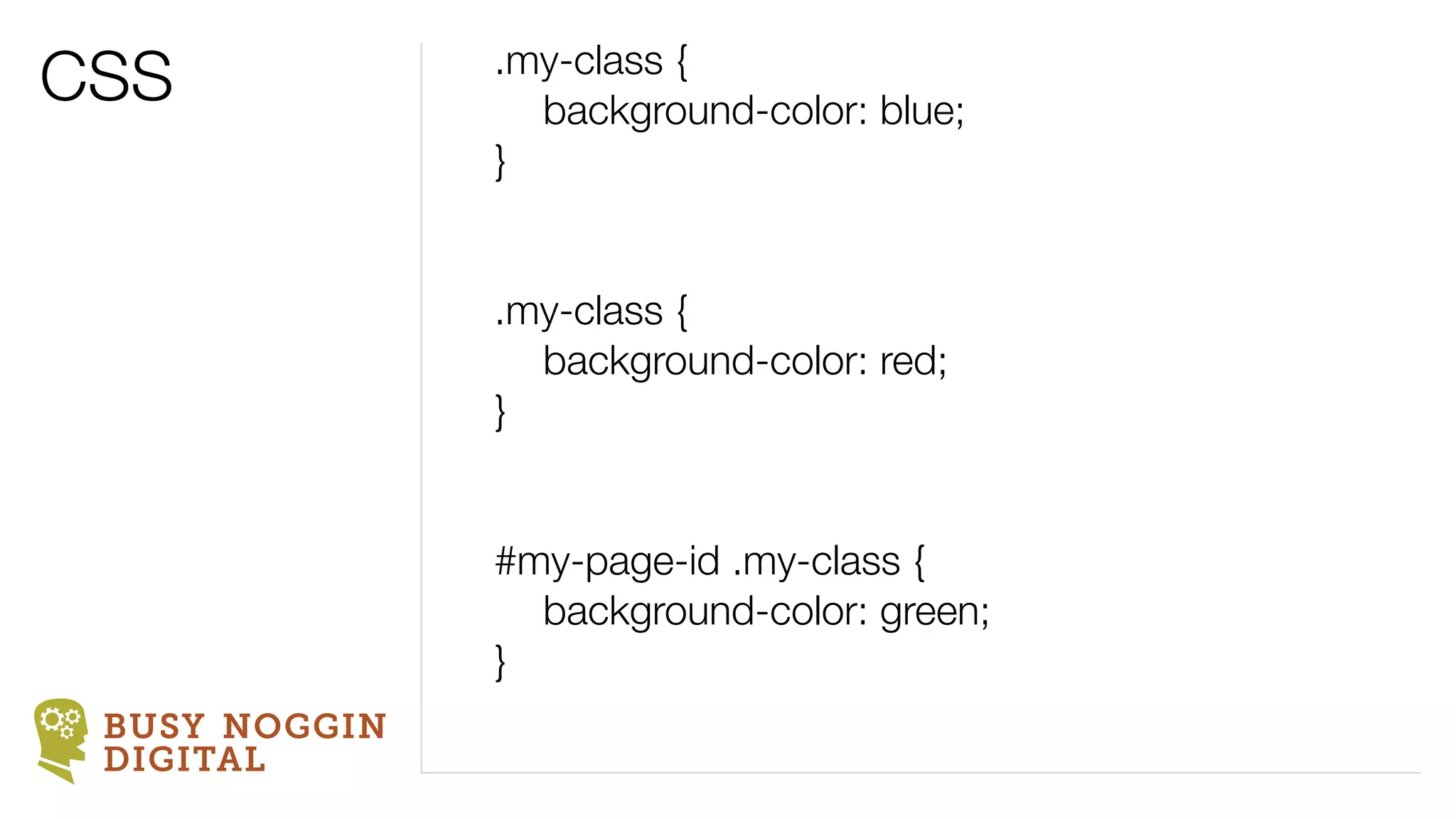 CSS            .my-class {
               	 background-color: blue;
               }


               .my-class {
               	 background-color: red;
               }


               #my-page-id .my-class {
               	 background-color: green;
               }
 BUSY NOGGIN
 DIGITAL
 