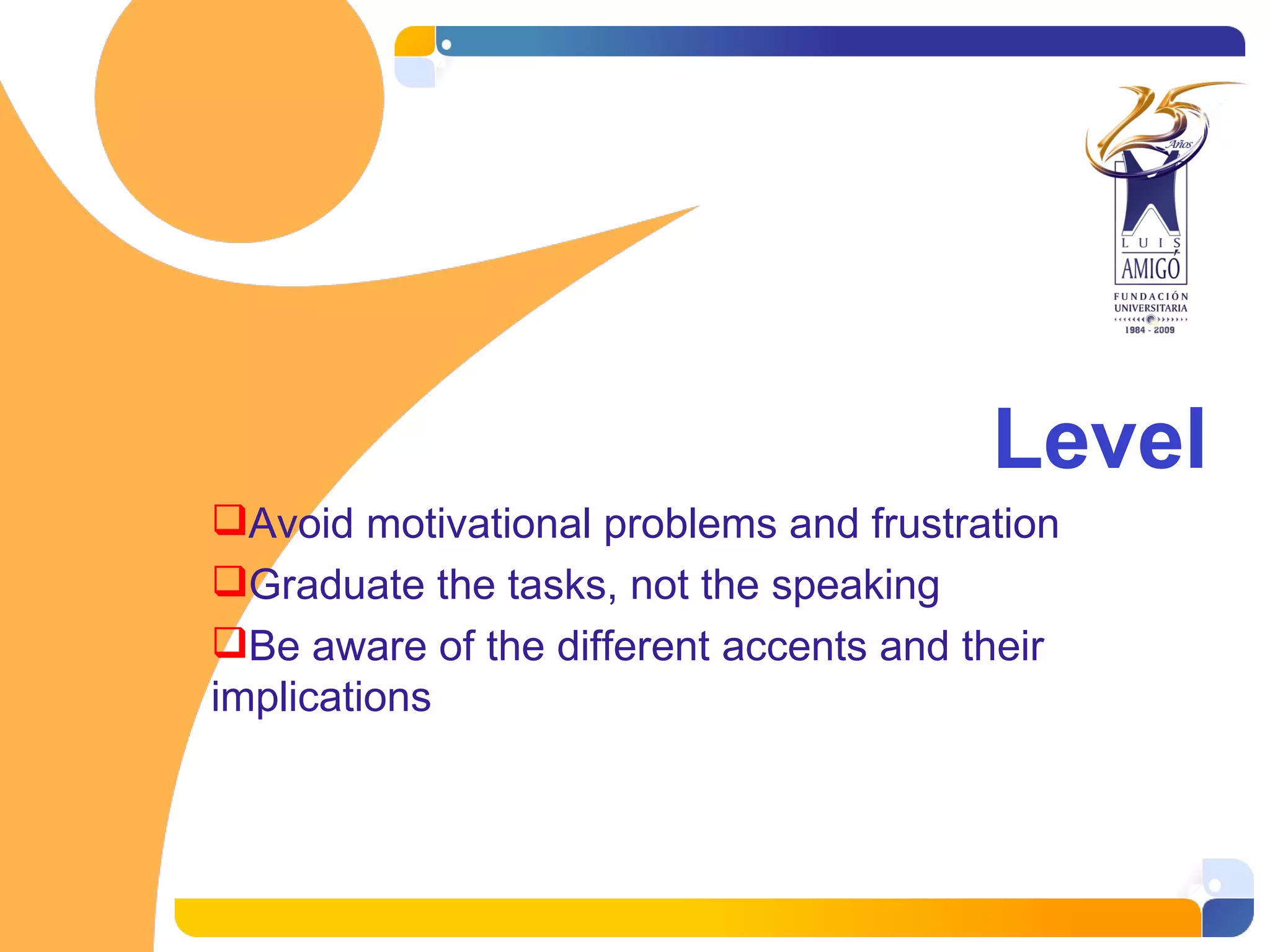 Level Avoid motivational problems and frustration Graduate the tasks, not the speaking Be aware of the different accents and their implications