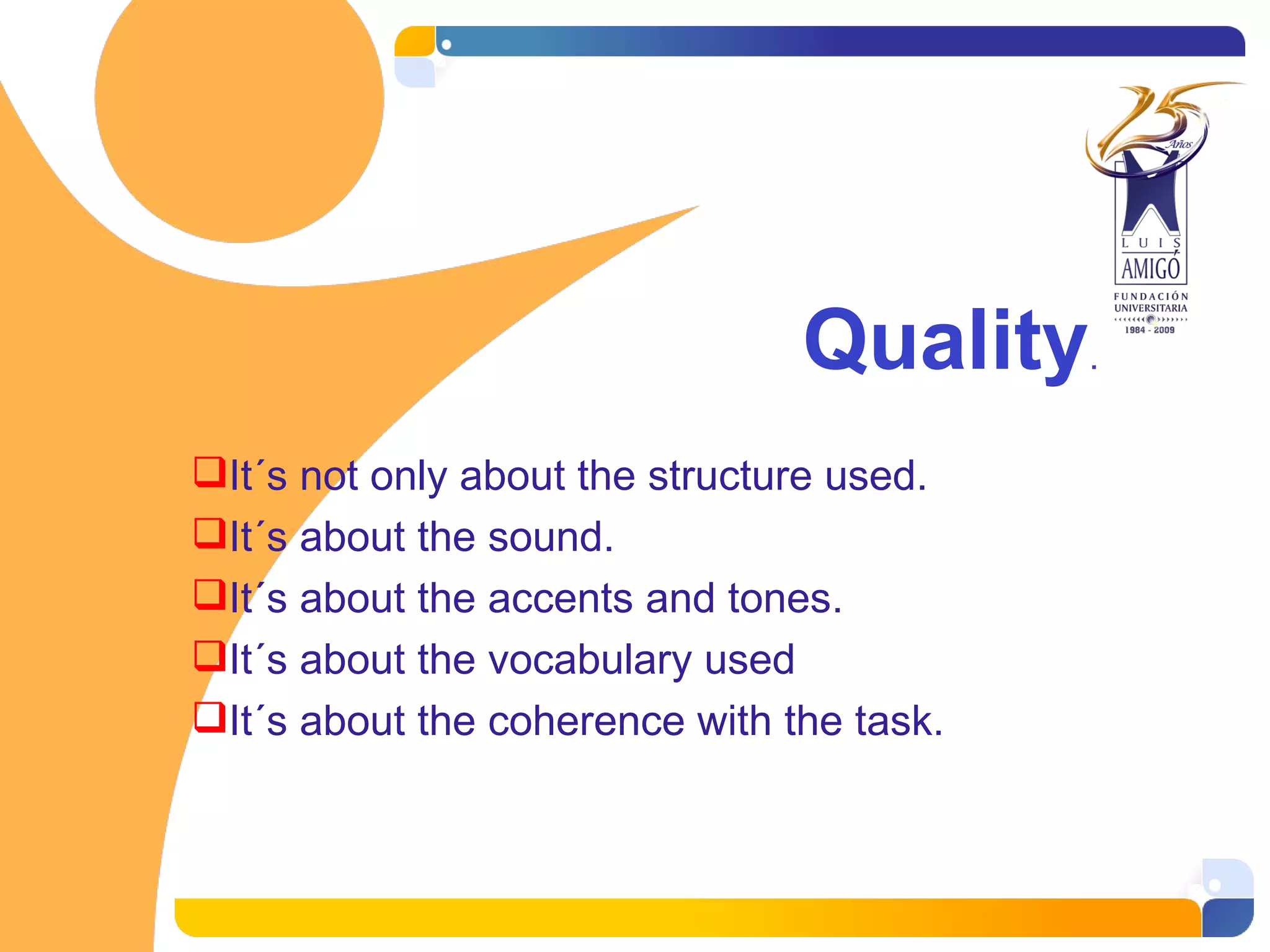 Quality . It´s not only about the structure used. It´s about the sound. It´s about the accents and tones . It´s about the vocabulary used It´s about the coherence with the task.