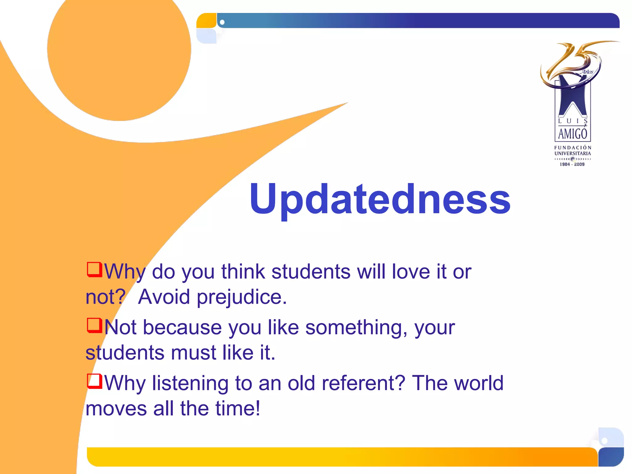 Updatedness Why do you think students will love it or not? Avoid prejudice. Not because you like something, your students must like it. Why listening to an old referent? The world moves all the time!