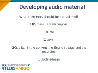What elements should be considered?
Purpose… always purpose
Time
Level
Quality: in the content, the English usage and the
recording
Updatedness
Developing audio material
 