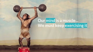 Our mind is a muscle...
We must keep exercising it
 