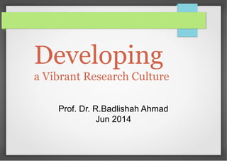 Developing
a Vibrant Research Culture
Prof. Dr. R.Badlishah Ahmad
Jun 2014
 