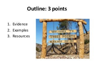 Outline: 3 points
1. Evidence
2. Examples
3. Resources
 
