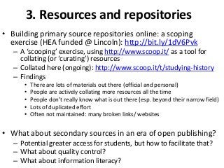 3. Resources and repositories
• Building primary source repositories online: a scoping
exercise (HEA funded @ Lincoln): ht...