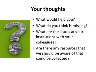 Your thoughts
• What would help you?
• What do you think is missing?
• What are the issues at your
institution/ with your
...