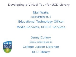 Developing a Virtual Tour for UCD Library
Niall Watts
niall.watts@ucd.ie
Educational Technology Officer
Media Services, UCD IT Services
Jenny Collery
jenny.collery@ucd.ie
College Liaison Librarian
UCD Library
 