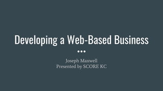 Developing a Web-Based Business
Joseph Maxwell
Presented by SCORE KC
 