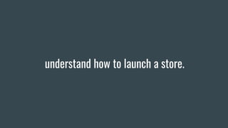 understand how to launch a store.
 