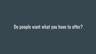 Do people want what you have to offer?
 