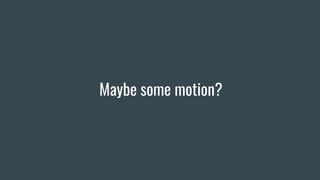 Maybe some motion?
 