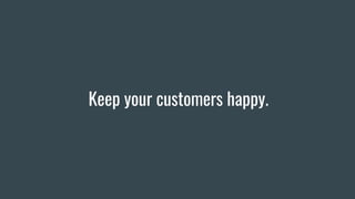 Keep your customers happy.
 