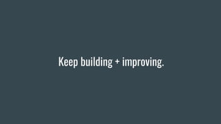 Keep building + improving.
 