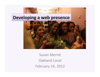 Developing	
  a	
  web	
  presence	
  




                Susan	
  Mernit	
  
                Oakland	
  Local	
  
              February	
  16,	
  2012	
  
 