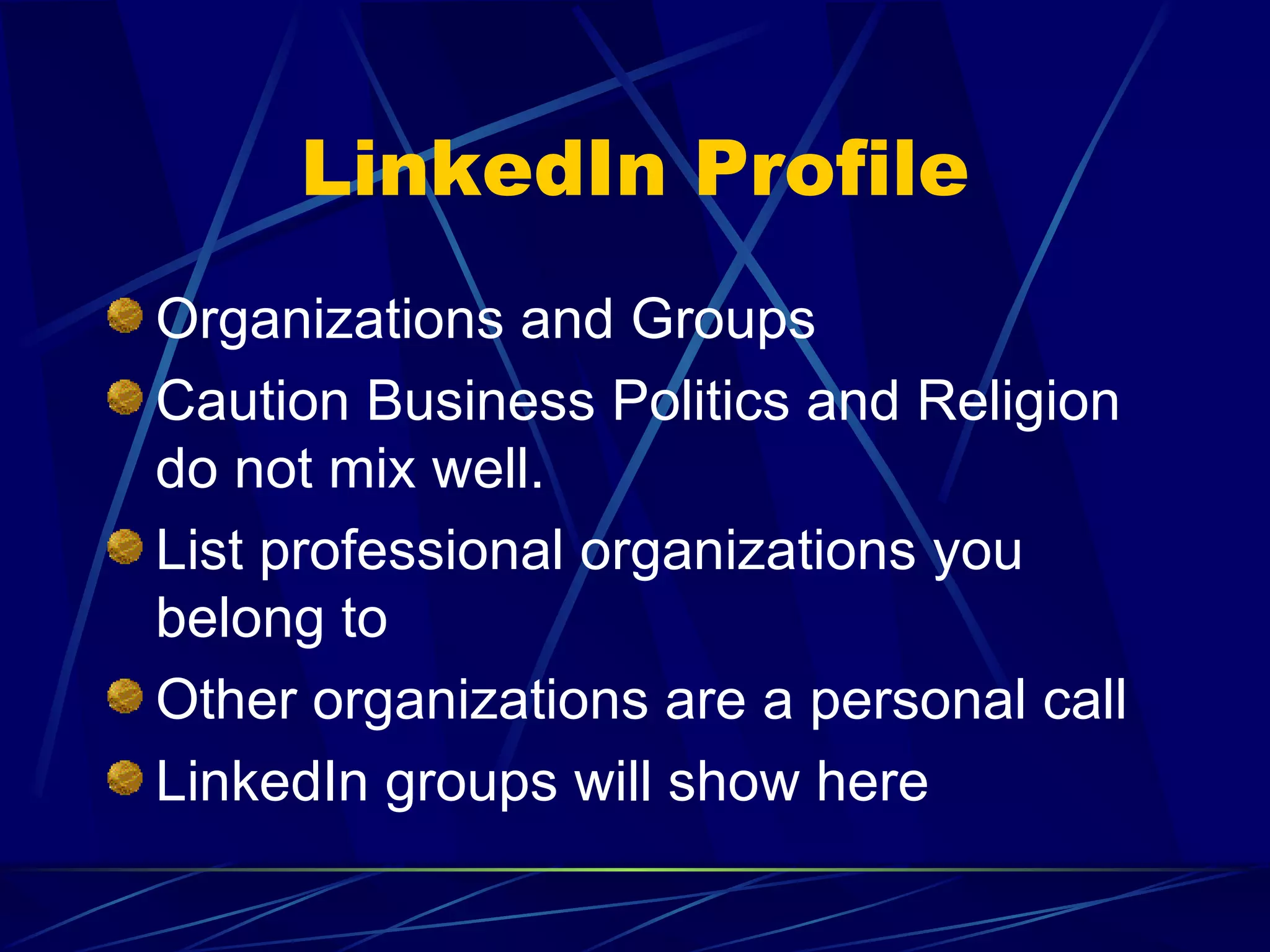 LinkedIn Profile Organizations and Groups Caution Business Politics and Religion do not mix well. List professional organizations you belong to Other organizations are a personal call LinkedIn groups will show here 