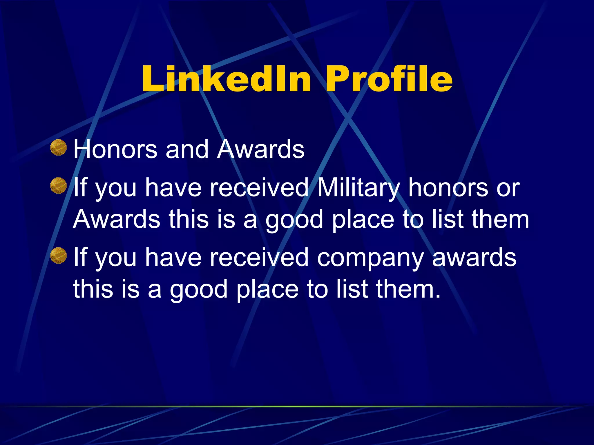 LinkedIn Profile Honors and Awards If you have received Military honors or Awards this is a good place to list them If you have received company awards this is a good place to list them. 