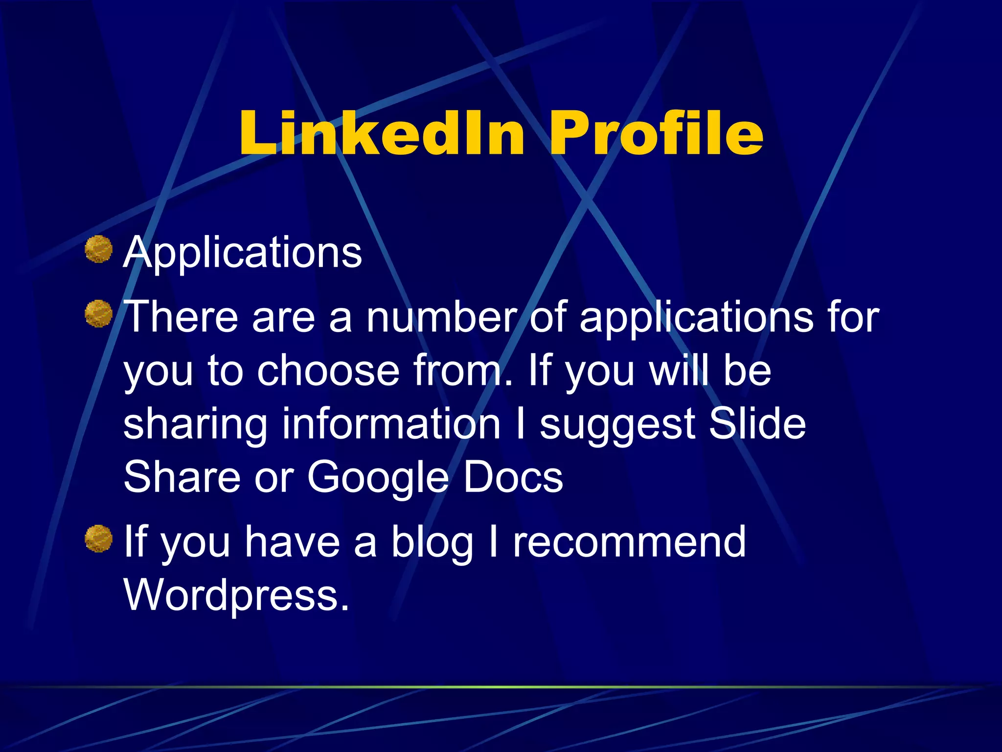LinkedIn Profile Applications There are a number of applications for you to choose from. If you will be sharing information I suggest Slide Share or Google Docs If you have a blog I recommend Wordpress. 