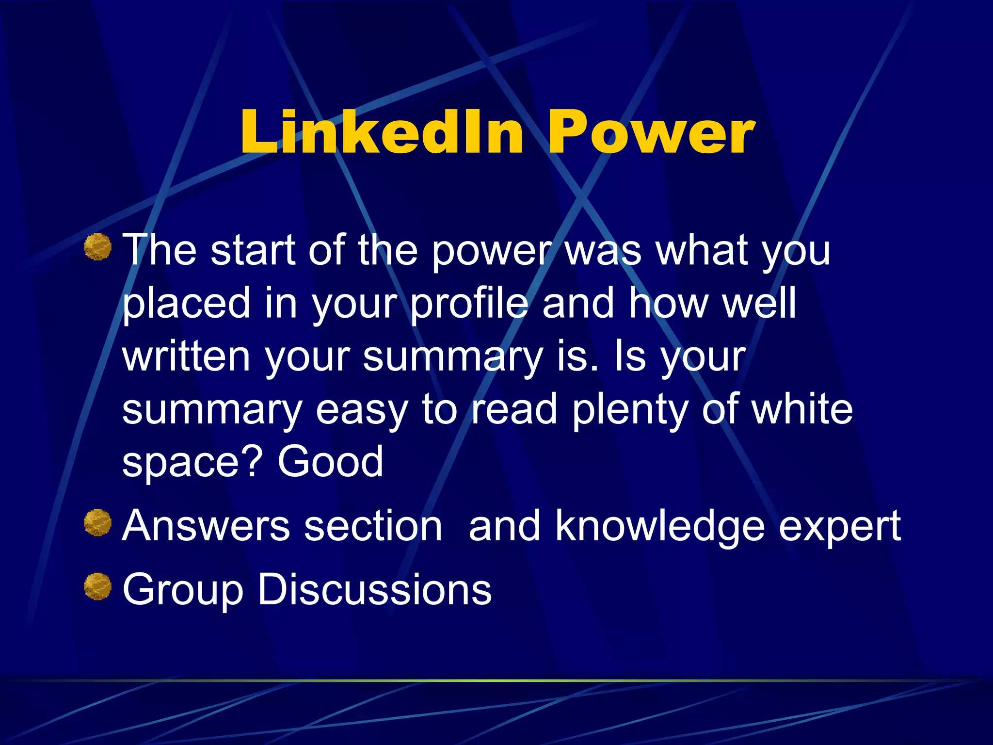 LinkedIn Power The start of the power was what you placed in your profile and how well written your summary is. Is your summary easy to read plenty of white space? Good Answers section  and knowledge expert Group Discussions 