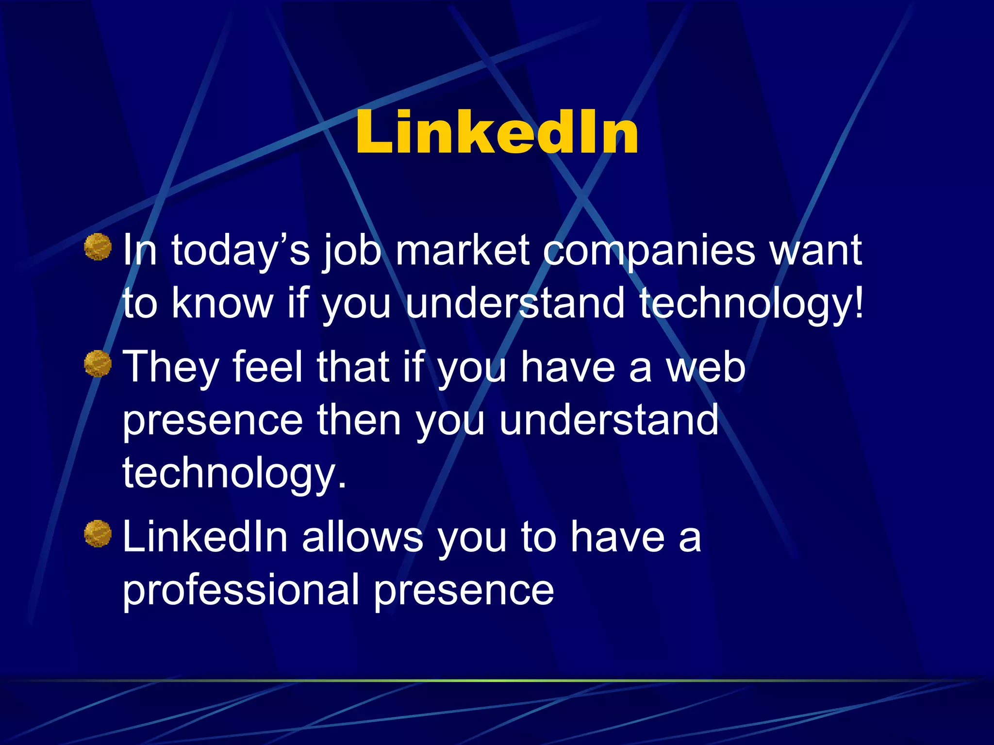 LinkedIn In today’s job market companies want to know if you understand technology! They feel that if you have a web presence then you understand technology. LinkedIn allows you to have a professional presence 