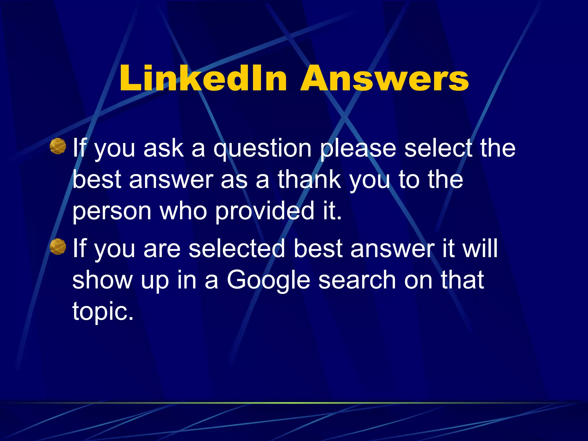 LinkedIn Answers If you ask a question please select the best answer as a thank you to the person who provided it. If you are selected best answer it will show up in a Google search on that topic. 