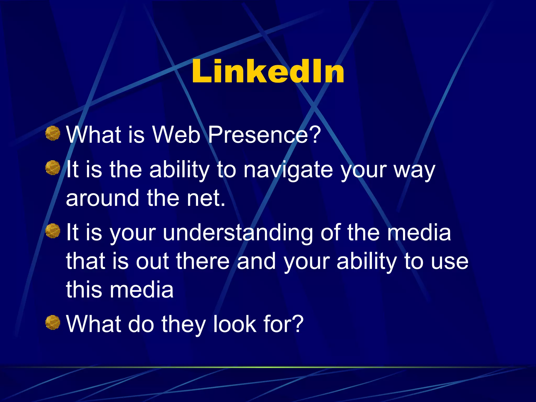 LinkedIn What is Web Presence? It is the ability to navigate your way around the net. It is your understanding of the media that is out there and your ability to use this media What do they look for? 