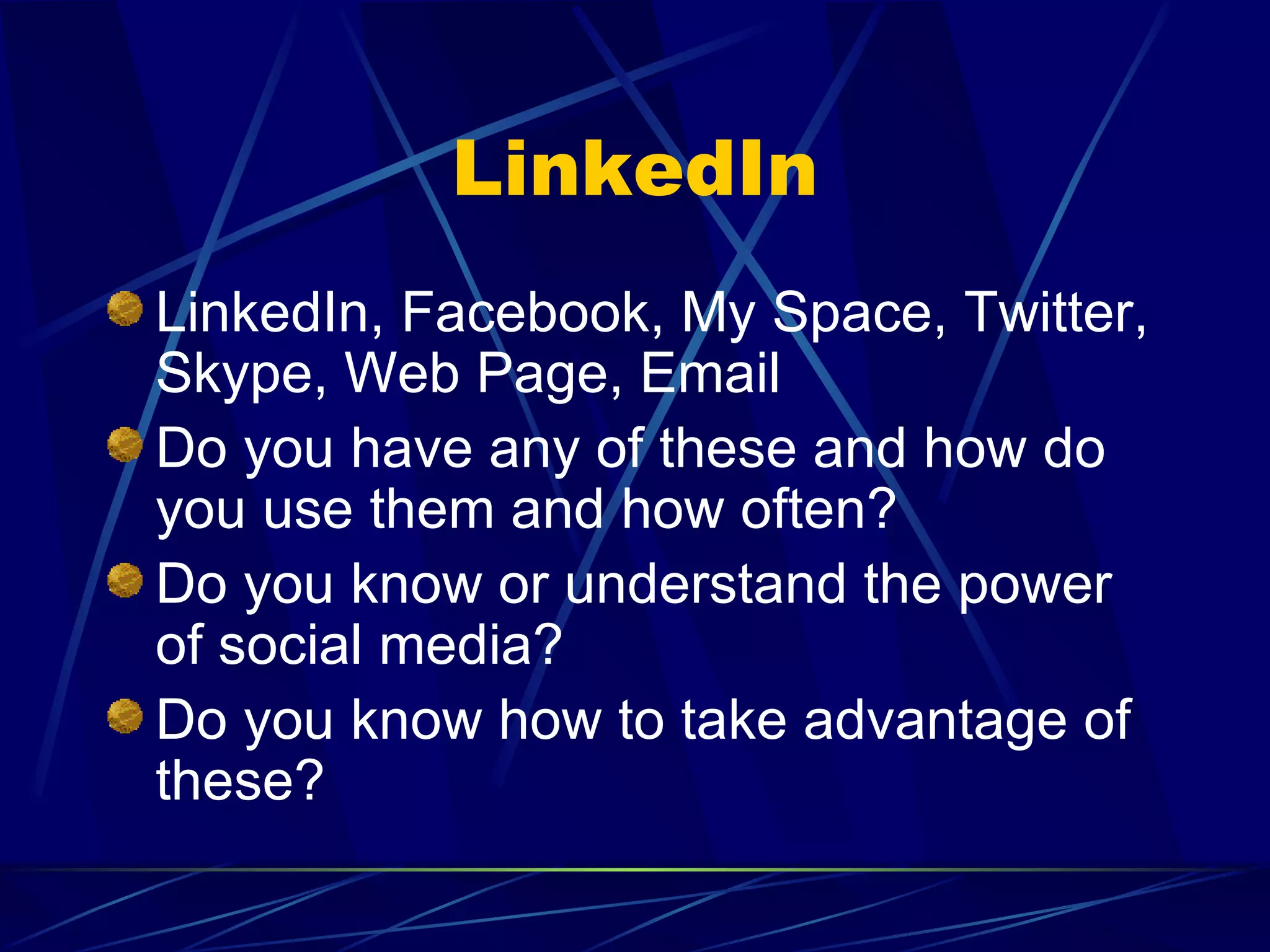 LinkedIn LinkedIn, Facebook, My Space, Twitter, Skype, Web Page, Email Do you have any of these and how do you use them and how often? Do you know or understand the power of social media? Do you know how to take advantage of these? 
