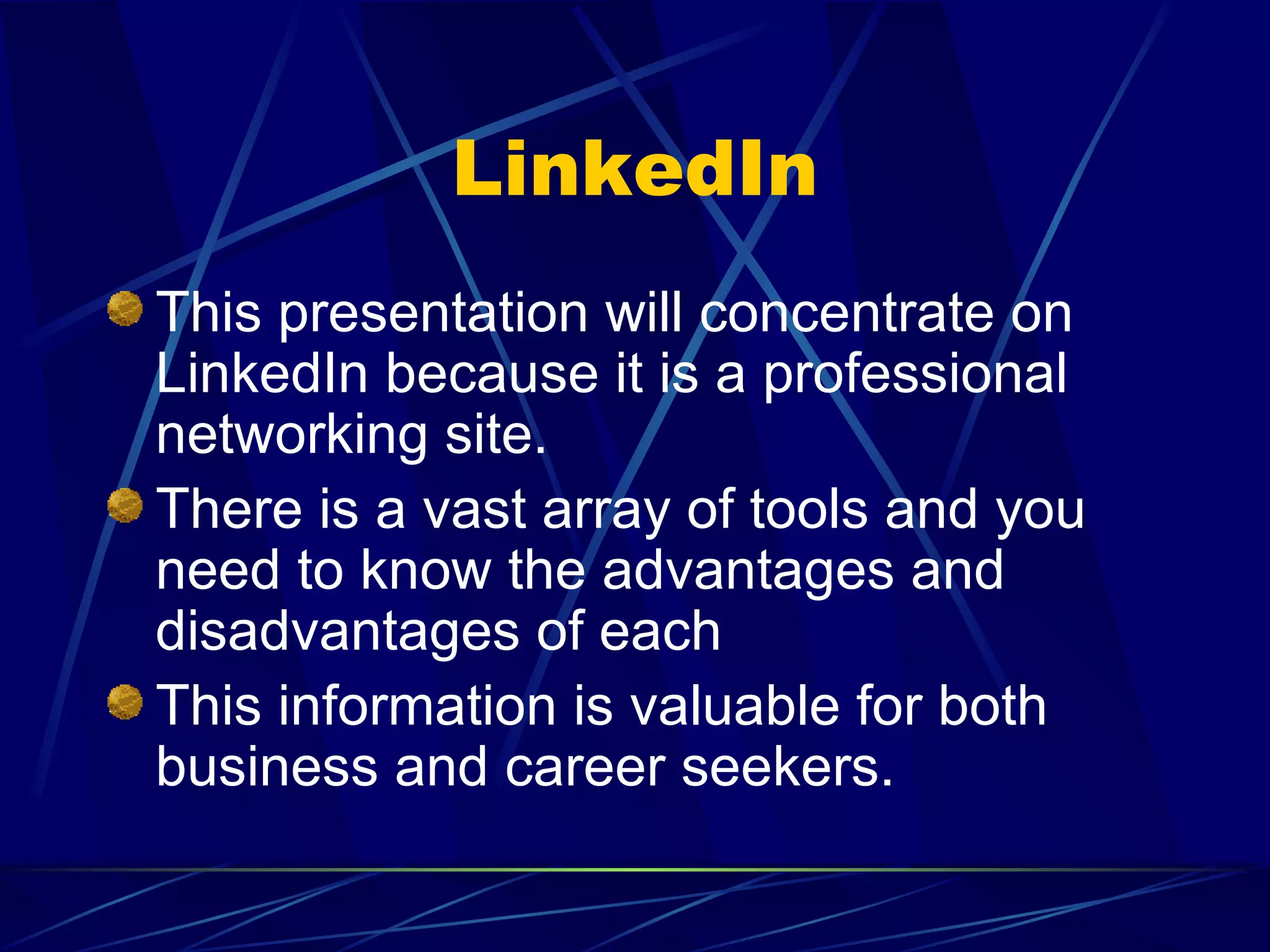 LinkedIn This presentation will concentrate on LinkedIn because it is a professional networking site. There is a vast array of tools and you need to know the advantages and disadvantages of each This information is valuable for both business and career seekers. 