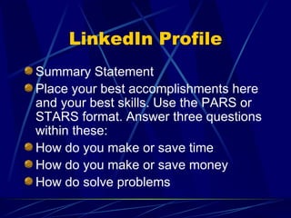 LinkedIn Profile Summary Statement Place your best accomplishments here and your best skills. Use the PARS or STARS format. Answer three questions within these: How do you make or save time How do you make or save money How do solve problems 