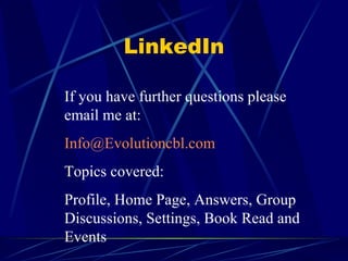LinkedIn If you have further questions please email me at: [email_address] Topics covered: Profile, Home Page, Answers, Group Discussions, Settings, Book Read and Events 