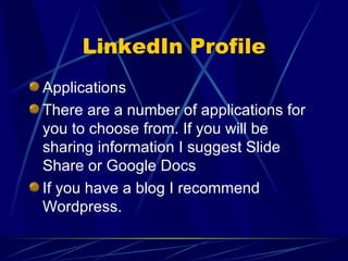 LinkedIn Profile Applications There are a number of applications for you to choose from. If you will be sharing information I suggest Slide Share or Google Docs If you have a blog I recommend Wordpress. 