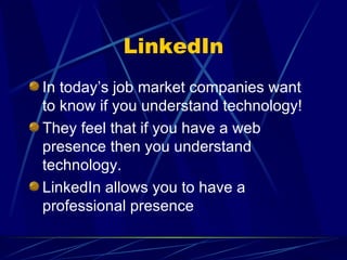 LinkedIn In today’s job market companies want to know if you understand technology! They feel that if you have a web presence then you understand technology. LinkedIn allows you to have a professional presence 